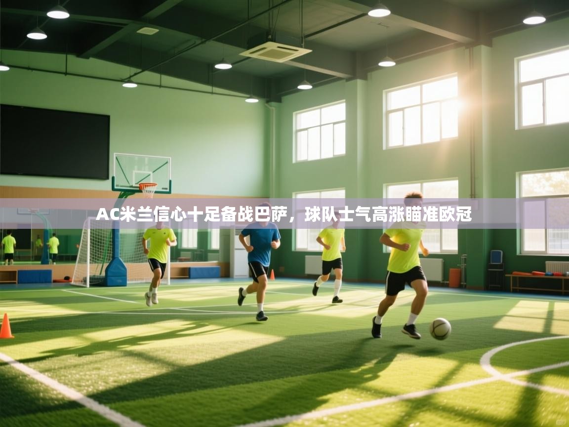 AC米兰信心十足备战巴萨，球队士气高涨瞄准欧冠  第2张