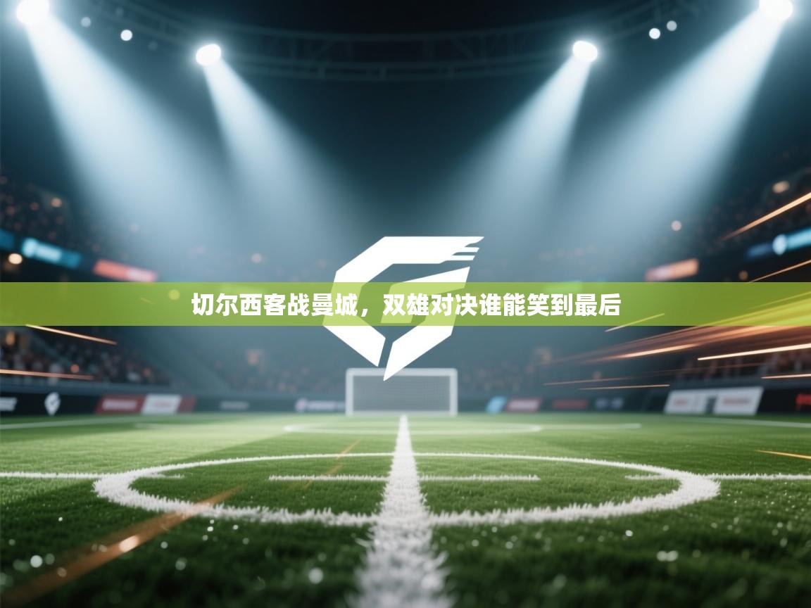 切尔西客战曼城,双雄对决谁能笑到最后 第1张