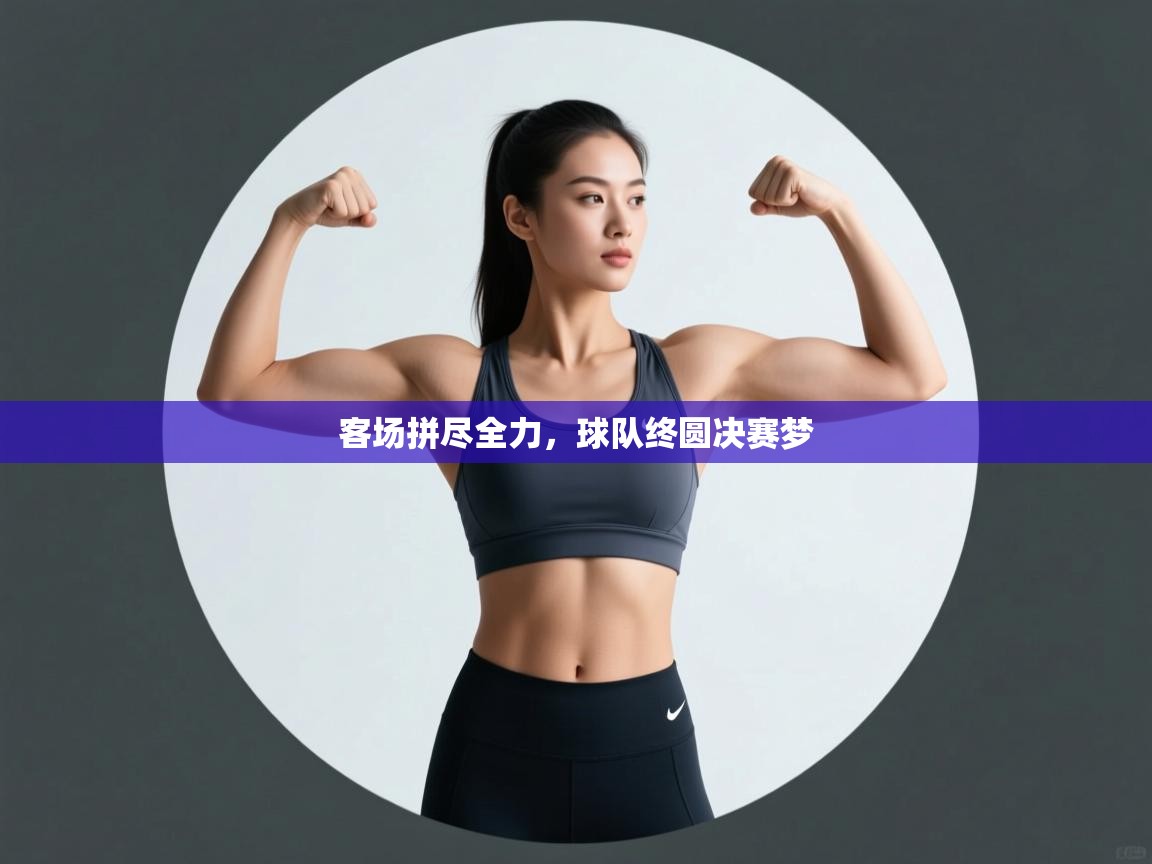 客场拼尽全力,球队终圆决赛梦 第2张