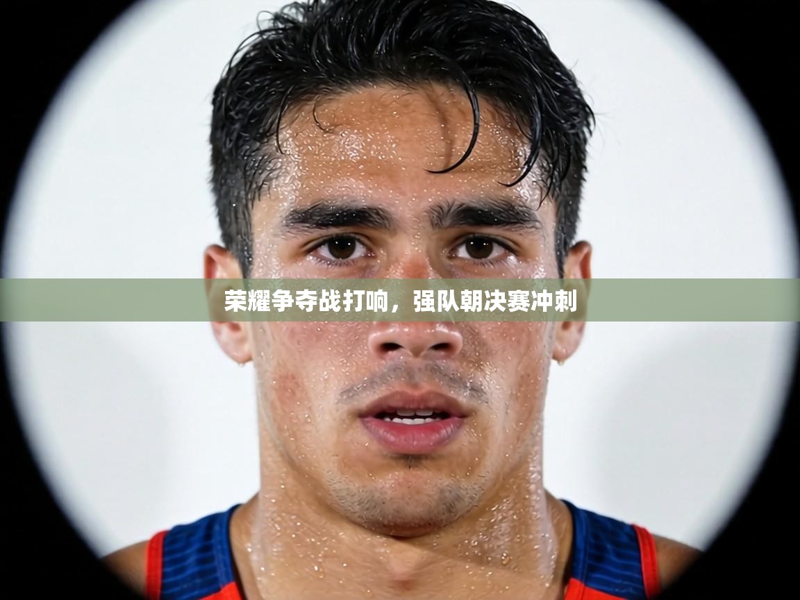荣耀争夺战打响,强队朝决赛冲刺 第2张